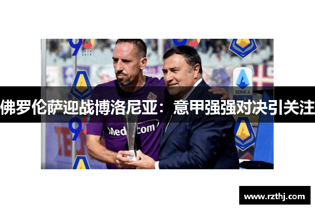 佛罗伦萨迎战博洛尼亚：意甲强强对决引关注