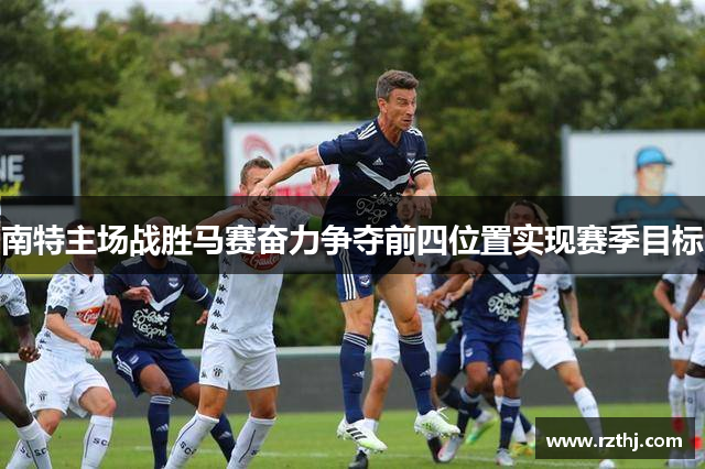 南特主场战胜马赛奋力争夺前四位置实现赛季目标