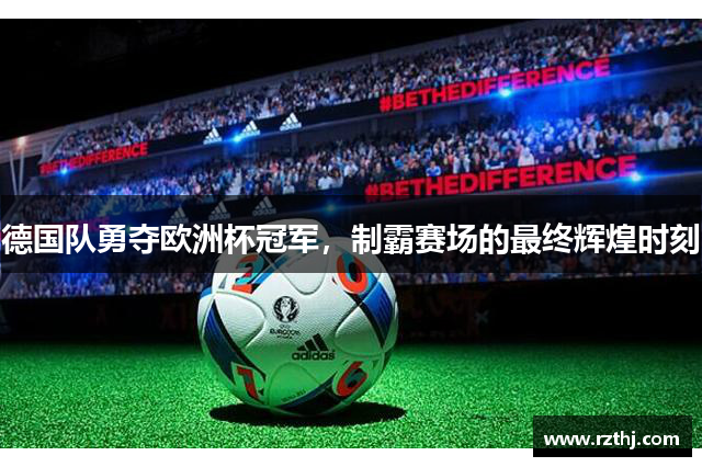 德国队勇夺欧洲杯冠军，制霸赛场的最终辉煌时刻