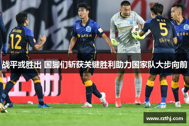 战平或胜出 国脚们斩获关键胜利助力国家队大步向前