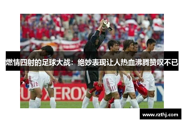 燃情四射的足球大战：绝妙表现让人热血沸腾赞叹不已