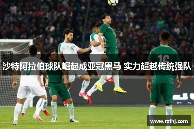 沙特阿拉伯球队崛起成亚冠黑马 实力超越传统强队