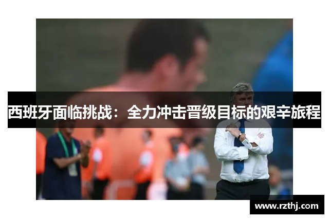 西班牙面临挑战：全力冲击晋级目标的艰辛旅程