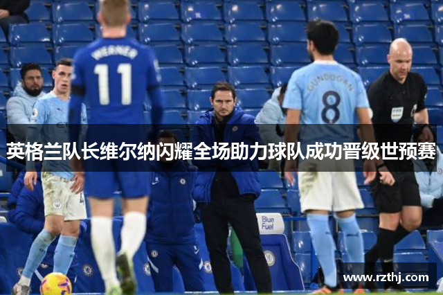 英格兰队长维尔纳闪耀全场助力球队成功晋级世预赛