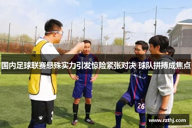 国内足球联赛悬殊实力引发惊险紧张对决 球队拼搏成焦点