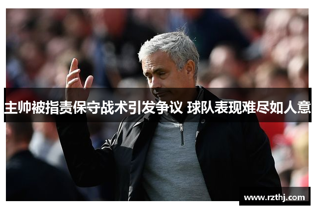 主帅被指责保守战术引发争议 球队表现难尽如人意