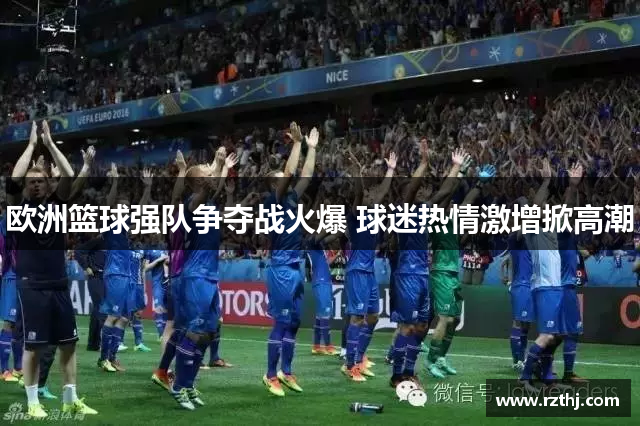 欧洲篮球强队争夺战火爆 球迷热情激增掀高潮