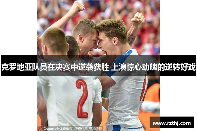 克罗地亚队员在决赛中逆袭获胜 上演惊心动魄的逆转好戏