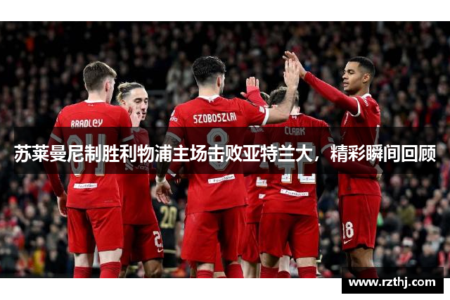 苏莱曼尼制胜利物浦主场击败亚特兰大，精彩瞬间回顾