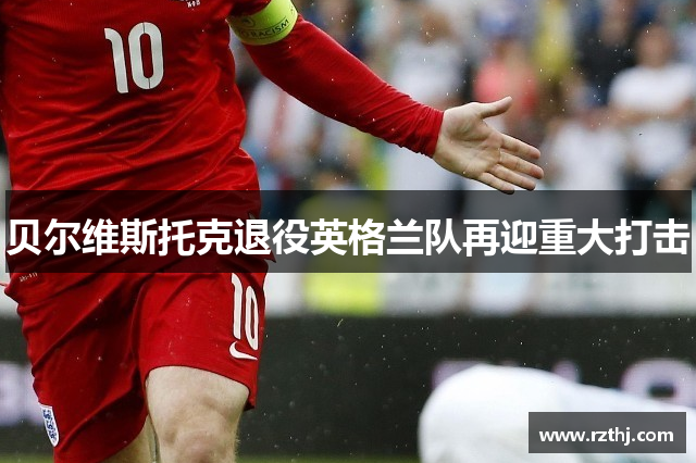 贝尔维斯托克退役英格兰队再迎重大打击