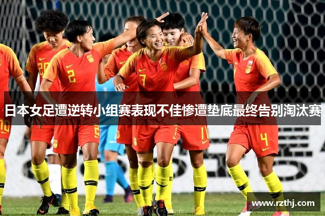 日本女足遭逆转小组赛表现不佳惨遭垫底最终告别淘汰赛
