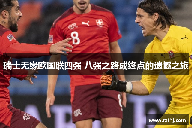 瑞士无缘欧国联四强 八强之路成终点的遗憾之旅