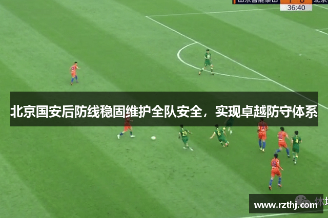 北京国安后防线稳固维护全队安全，实现卓越防守体系