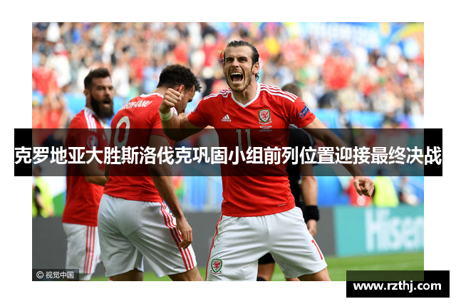 克罗地亚大胜斯洛伐克巩固小组前列位置迎接最终决战