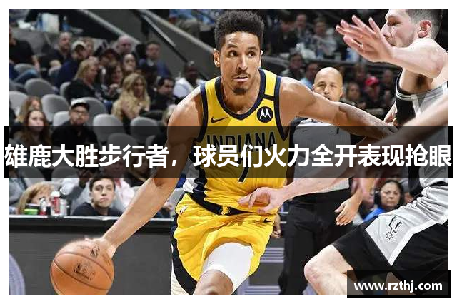 雄鹿大胜步行者，球员们火力全开表现抢眼