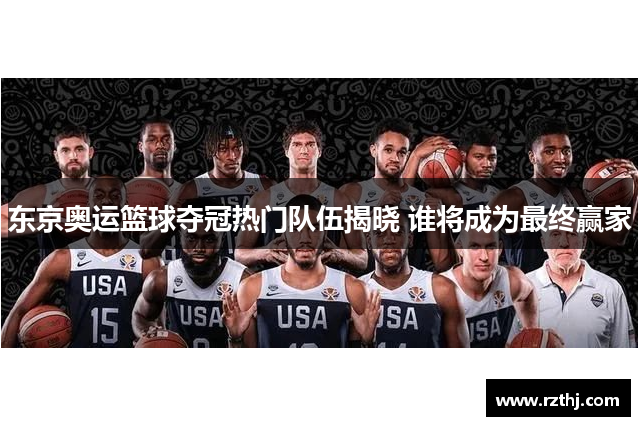 东京奥运篮球夺冠热门队伍揭晓 谁将成为最终赢家