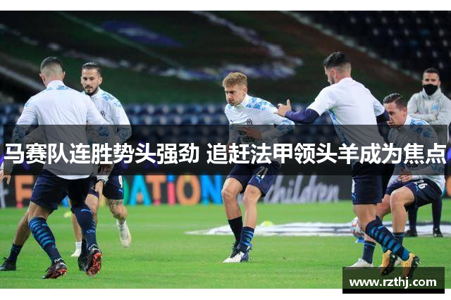 马赛队连胜势头强劲 追赶法甲领头羊成为焦点