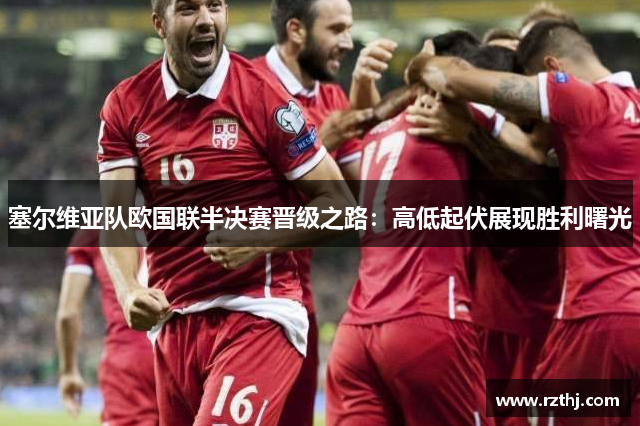 塞尔维亚队欧国联半决赛晋级之路：高低起伏展现胜利曙光