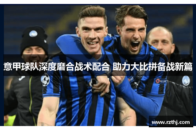 意甲球队深度磨合战术配合 助力大比拼备战新篇
