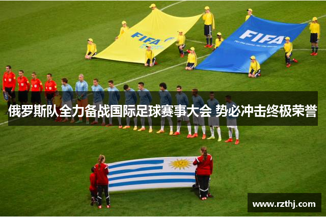 俄罗斯队全力备战国际足球赛事大会 势必冲击终极荣誉