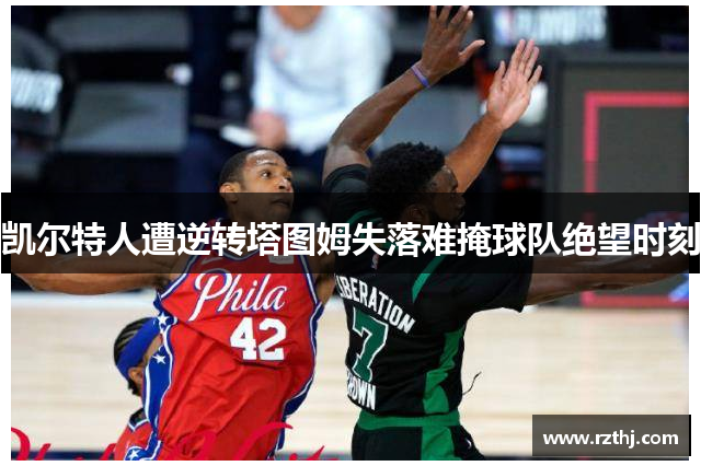 凯尔特人遭逆转塔图姆失落难掩球队绝望时刻