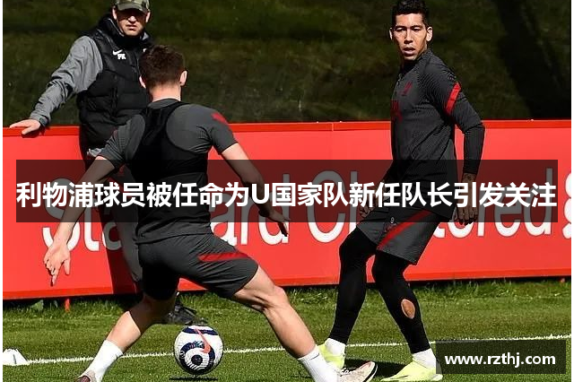 利物浦球员被任命为U国家队新任队长引发关注
