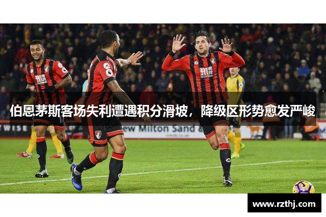 伯恩茅斯客场失利遭遇积分滑坡，降级区形势愈发严峻