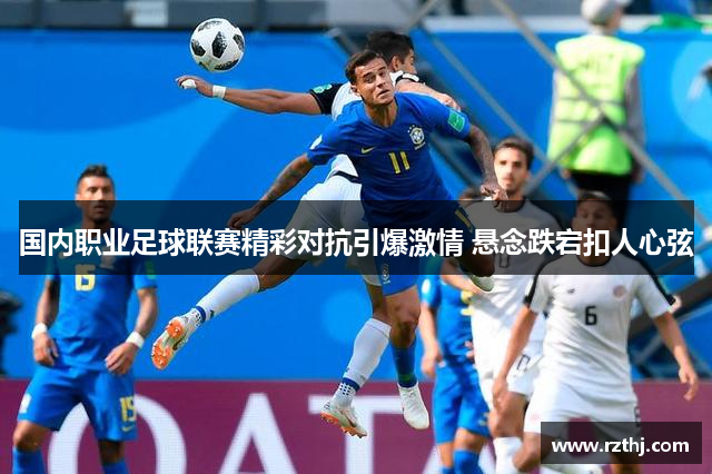 国内职业足球联赛精彩对抗引爆激情 悬念跌宕扣人心弦