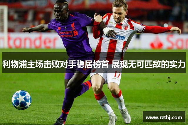 利物浦主场击败对手稳居榜首 展现无可匹敌的实力