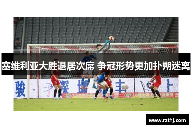 塞维利亚大胜退居次席 争冠形势更加扑朔迷离