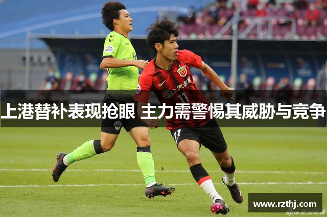 上港替补表现抢眼 主力需警惕其威胁与竞争