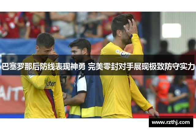 巴塞罗那后防线表现神勇 完美零封对手展现极致防守实力