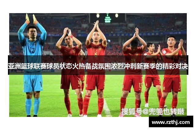亚洲篮球联赛球员状态火热备战氛围浓烈冲刺新赛季的精彩对决