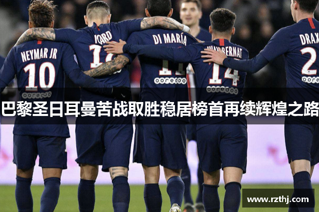 巴黎圣日耳曼苦战取胜稳居榜首再续辉煌之路