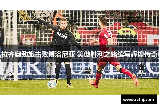 拉齐奥劲旅击败博洛尼亚 笑傲胜利之路续写辉煌传奇