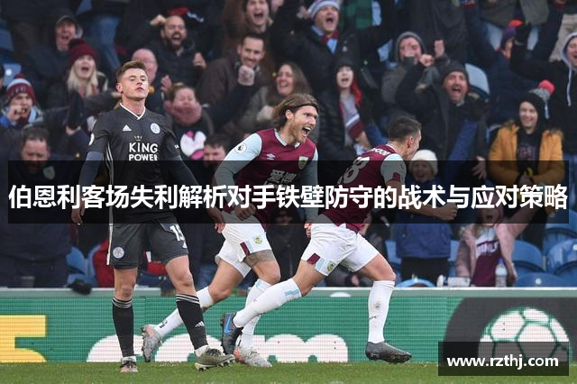 伯恩利客场失利解析对手铁壁防守的战术与应对策略
