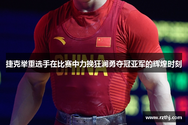 捷克举重选手在比赛中力挽狂澜勇夺冠亚军的辉煌时刻