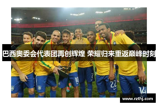 巴西奥委会代表团再创辉煌 荣耀归来重返巅峰时刻