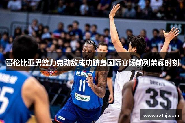 哥伦比亚男篮力克劲敌成功跻身国际赛场前列荣耀时刻