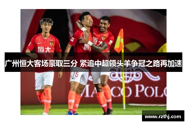 广州恒大客场豪取三分 紧追中超领头羊争冠之路再加速
