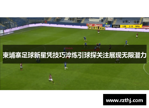 柬埔寨足球新星凭技巧淬炼引球探关注展现无限潜力