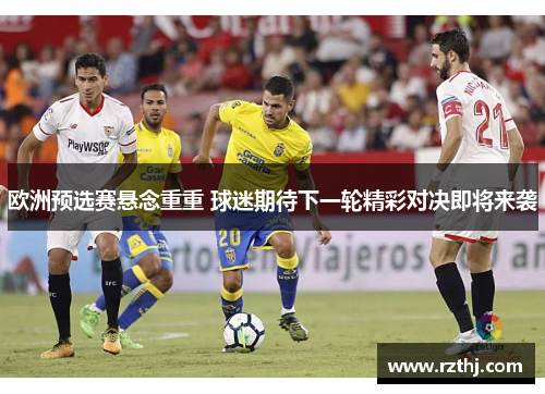 欧洲预选赛悬念重重 球迷期待下一轮精彩对决即将来袭