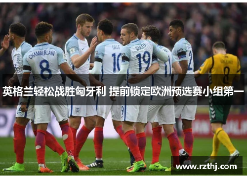 英格兰轻松战胜匈牙利 提前锁定欧洲预选赛小组第一