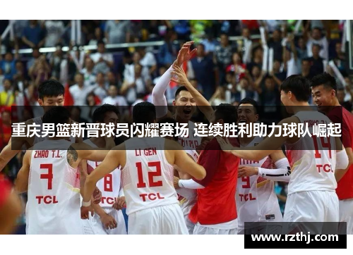 重庆男篮新晋球员闪耀赛场 连续胜利助力球队崛起