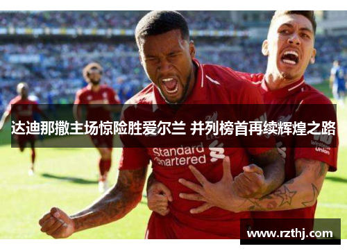 达迪那撒主场惊险胜爱尔兰 并列榜首再续辉煌之路