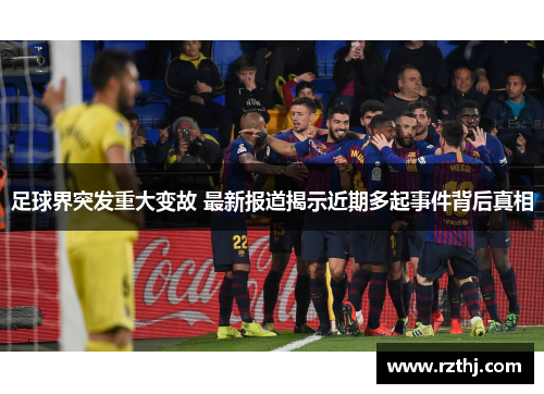 足球界突发重大变故 最新报道揭示近期多起事件背后真相