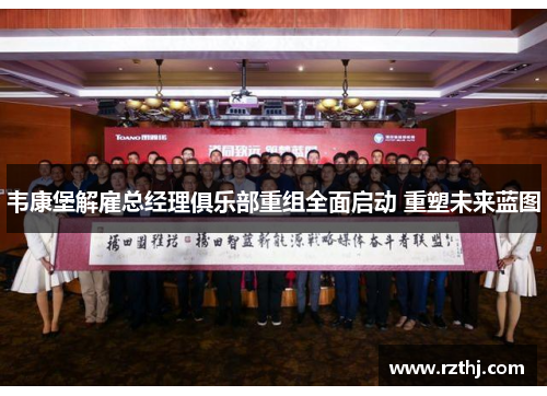 韦康堡解雇总经理俱乐部重组全面启动 重塑未来蓝图