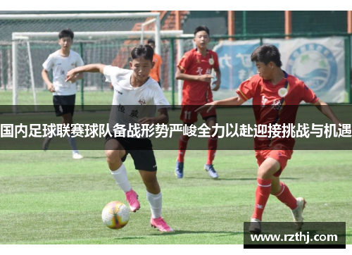 国内足球联赛球队备战形势严峻全力以赴迎接挑战与机遇
