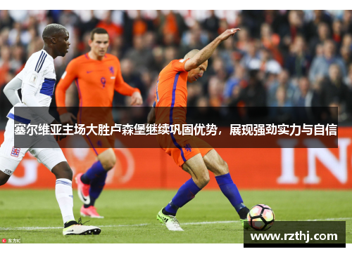 塞尔维亚主场大胜卢森堡继续巩固优势，展现强劲实力与自信