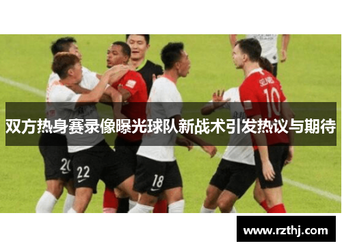 双方热身赛录像曝光球队新战术引发热议与期待